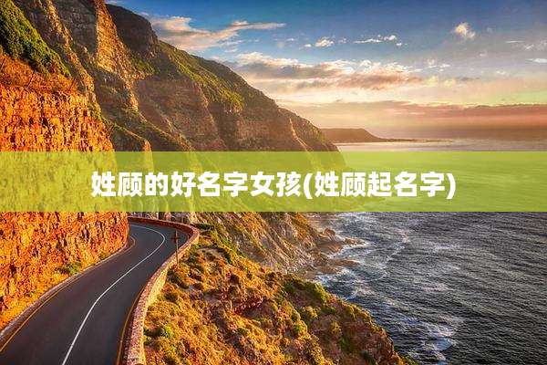 姓顾的好名字女孩(姓顾起名字)