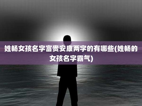 姓畅女孩名字富贵安康两字的有哪些(姓畅的女孩名字霸气)