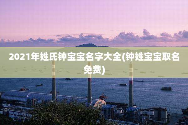 2021年姓氏钟宝宝名字大全(钟姓宝宝取名免费)