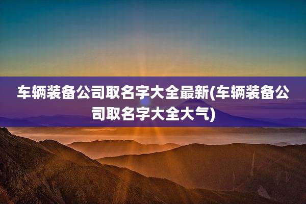 车辆装备公司取名字大全最新(车辆装备公司取名字大全大气)