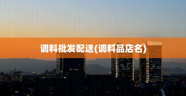 调料批发配送(调料品店名)