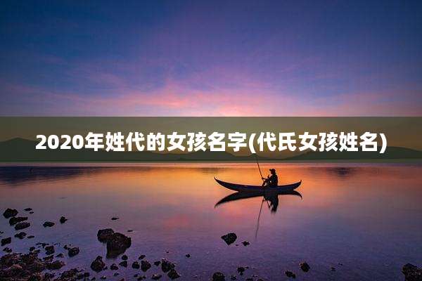 2020年姓代的女孩名字(代氏女孩姓名)