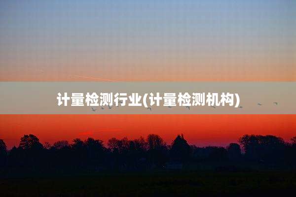 计量检测行业(计量检测机构)