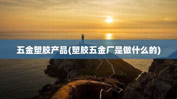五金塑胶产品(塑胶五金厂是做什么的)