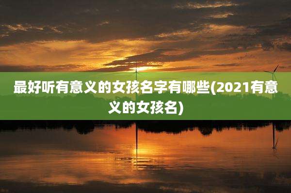 最好听有意义的女孩名字有哪些(2021有意义的女孩名)