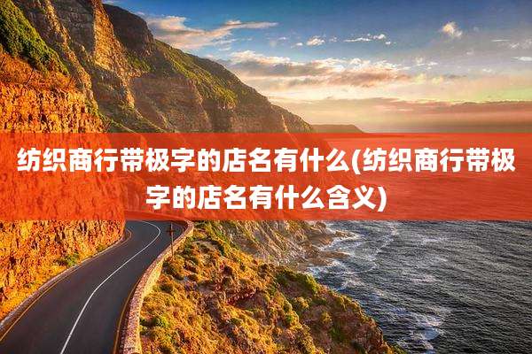 纺织商行带极字的店名有什么(纺织商行带极字的店名有什么含义)