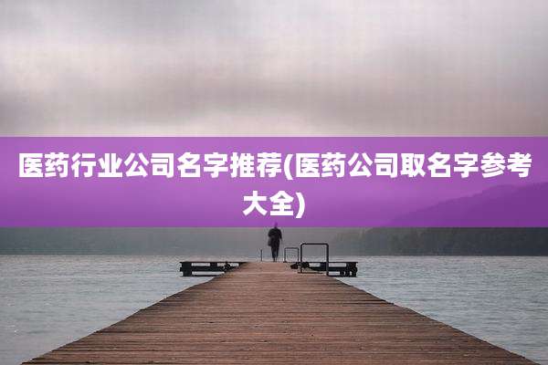 医药行业公司名字推荐(医药公司取名字参考大全)