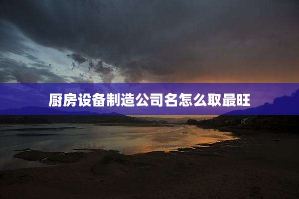 厨房设备制造公司名怎么取最旺