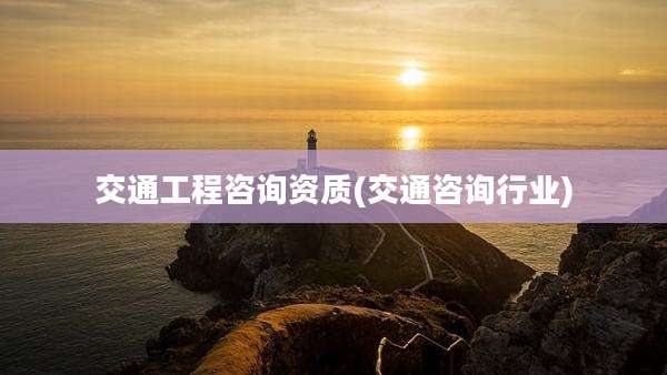 交通工程咨询资质(交通咨询行业)