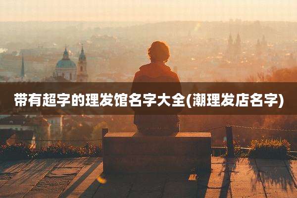 带有超字的理发馆名字大全(潮理发店名字)