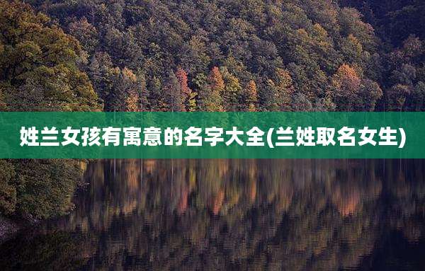 姓兰女孩有寓意的名字大全(兰姓取名女生)