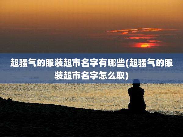 超骚气的服装超市名字有哪些(超骚气的服装超市名字怎么取)
