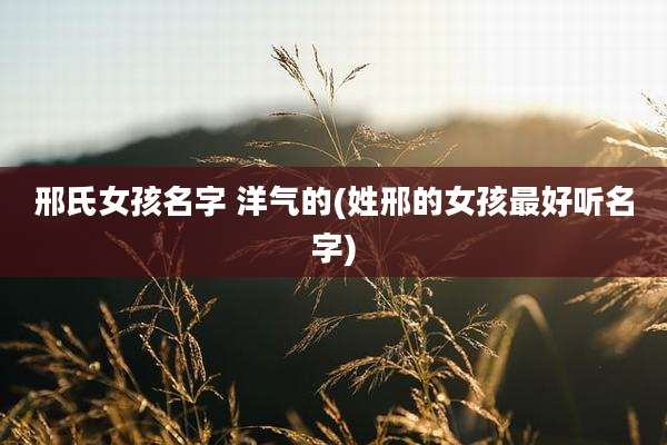 邢氏女孩名字 洋气的(姓邢的女孩最好听名字)