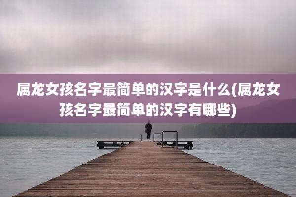 属龙女孩名字最简单的汉字是什么(属龙女孩名字最简单的汉字有哪些)