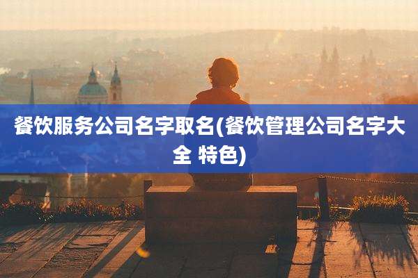 餐饮服务公司名字取名(餐饮管理公司名字大全 特色)