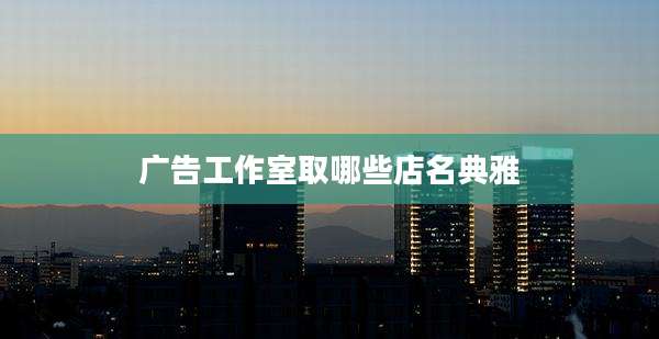广告工作室取哪些店名典雅