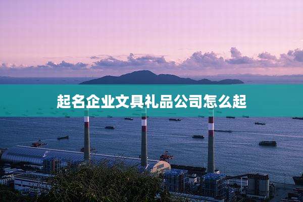 起名企业文具礼品公司怎么起