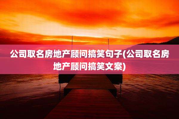公司取名房地产顾问搞笑句子(公司取名房地产顾问搞笑文案)
