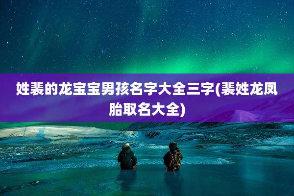 姓裴的龙宝宝男孩名字大全三字(裴姓龙凤胎取名大全)