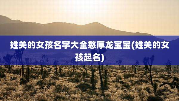 姓关的女孩名字大全憨厚龙宝宝(姓关的女孩起名)