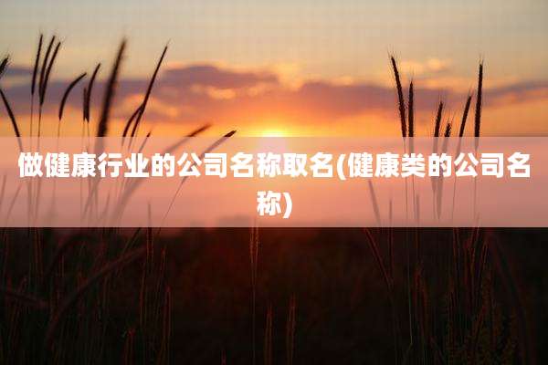 做健康行业的公司名称取名(健康类的公司名称)