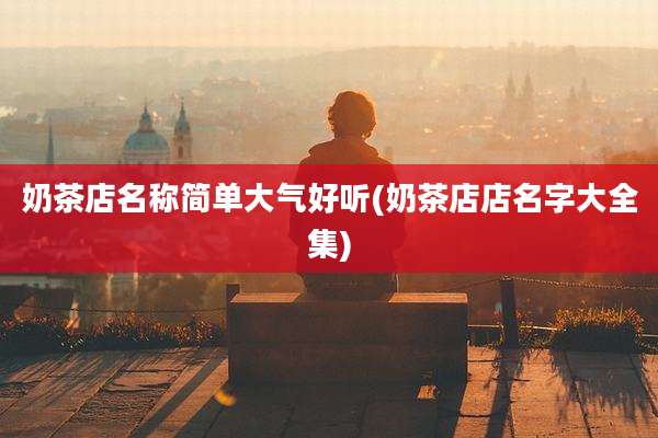 奶茶店名称简单大气好听(奶茶店店名字大全集)