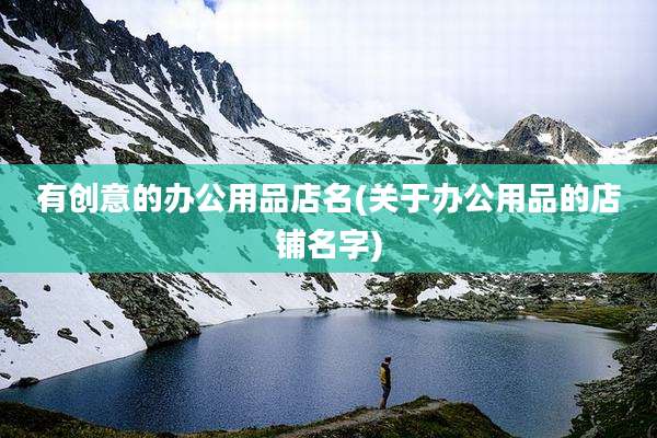 有创意的办公用品店名(关于办公用品的店铺名字)