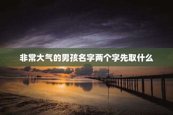非常大气的男孩名字两个字先取什么