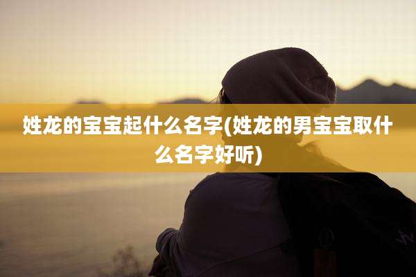 姓龙的宝宝起什么名字(姓龙的男宝宝取什么名字好听)