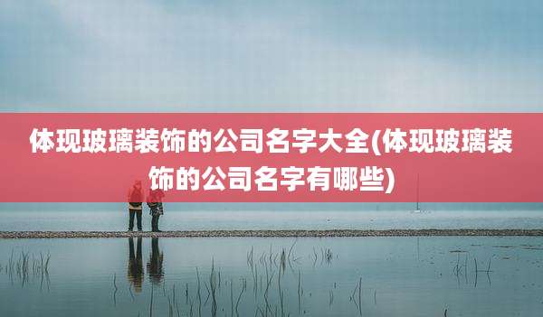 体现玻璃装饰的公司名字大全(体现玻璃装饰的公司名字有哪些)