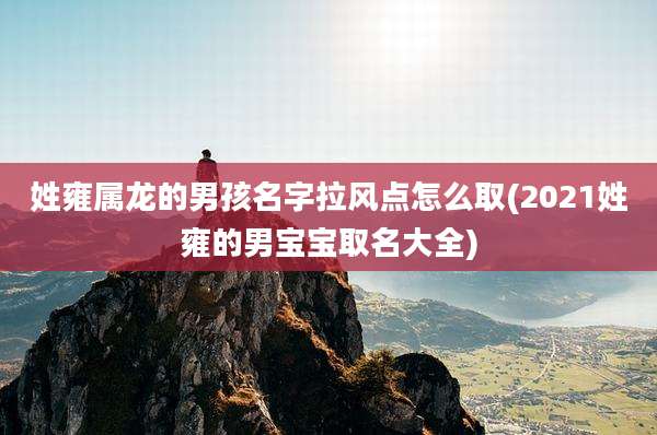 姓雍属龙的男孩名字拉风点怎么取(2021姓雍的男宝宝取名大全)
