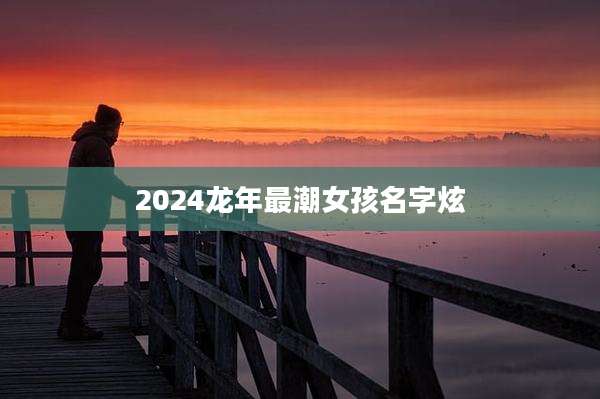 2024龙年最潮女孩名字炫