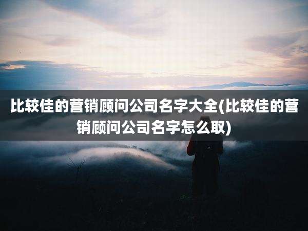 比较佳的营销顾问公司名字大全(比较佳的营销顾问公司名字怎么取)