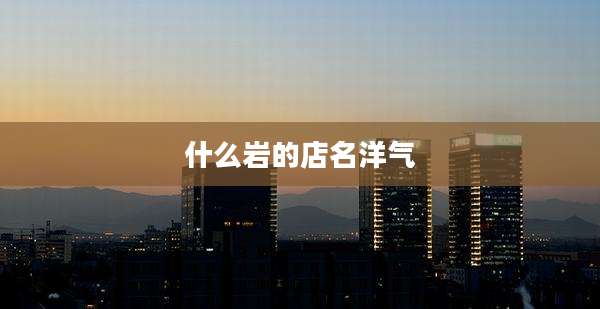 什么岩的店名洋气