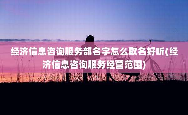经济信息咨询服务部名字怎么取名好听(经济信息咨询服务经营范围)