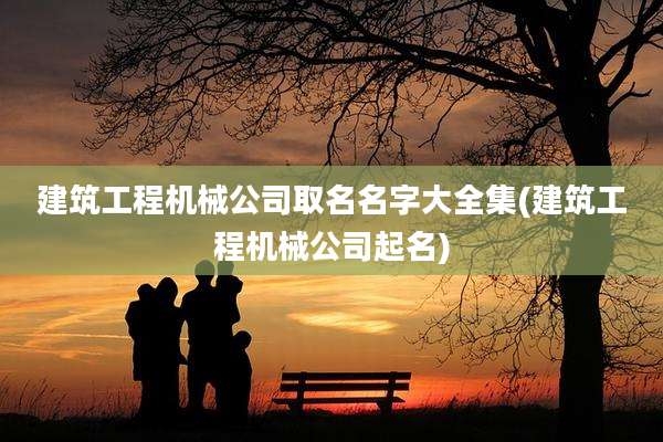 建筑工程机械公司取名名字大全集(建筑工程机械公司起名)