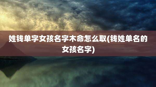 姓钱单字女孩名字木命怎么取(钱姓单名的女孩名字)