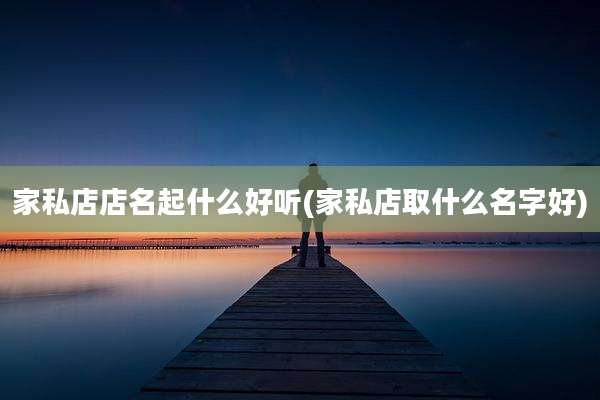 家私店店名起什么好听(家私店取什么名字好)