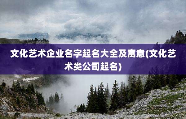 文化艺术企业名字起名大全及寓意(文化艺术类公司起名)