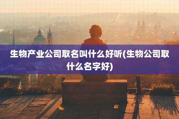 生物产业公司取名叫什么好听(生物公司取什么名字好)