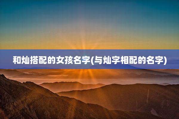 和灿搭配的女孩名字(与灿字相配的名字)