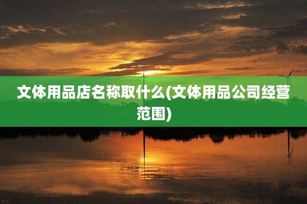 文体用品店名称取什么(文体用品公司经营范围)