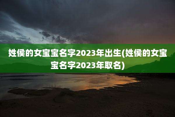 姓侯的女宝宝名字2023年出生(姓侯的女宝宝名字2023年取名)