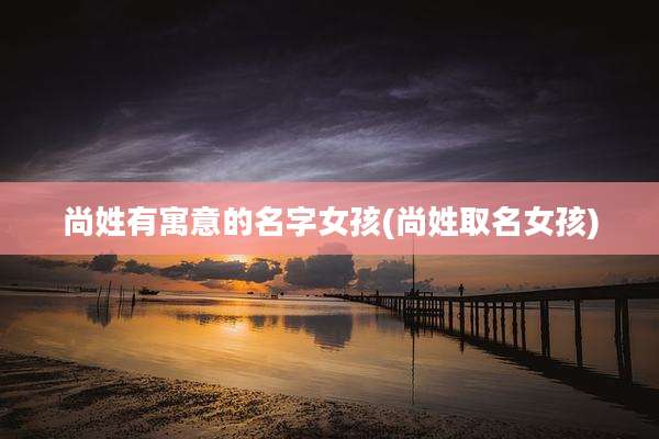 尚姓有寓意的名字女孩(尚姓取名女孩)
