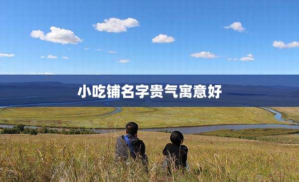 小吃铺名字贵气寓意好