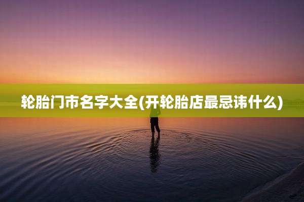 轮胎门市名字大全(开轮胎店最忌讳什么)
