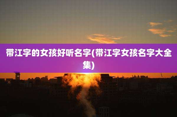 带江字的女孩好听名字(带江字女孩名字大全集)