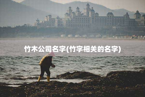 竹木公司名字(竹字相关的名字)