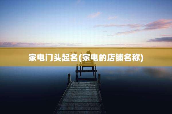 家电门头起名(家电的店铺名称)