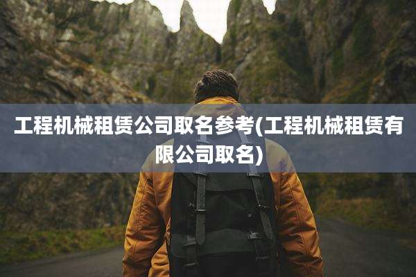 工程机械租赁公司取名参考(工程机械租赁有限公司取名)
